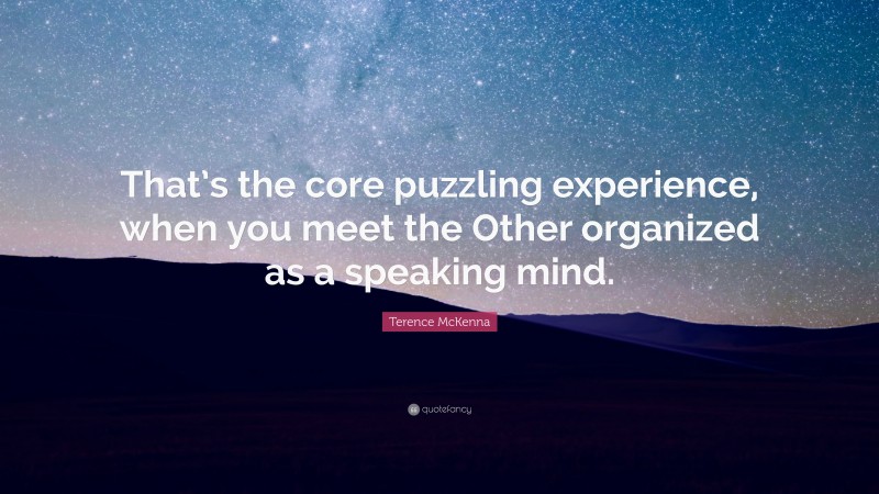 Terence McKenna Quote: “That’s the core puzzling experience, when you meet the Other organized as a speaking mind.”