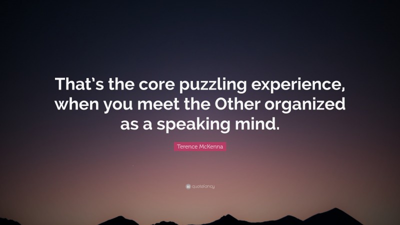 Terence McKenna Quote: “That’s the core puzzling experience, when you meet the Other organized as a speaking mind.”