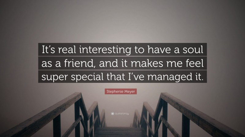 Stephenie Meyer Quote: “It’s real interesting to have a soul as a friend, and it makes me feel super special that I’ve managed it.”
