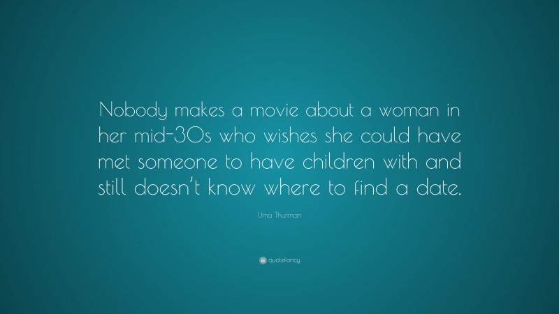 Uma Thurman Quote: “Nobody makes a movie about a woman in her mid-30s who wishes she could have met someone to have children with and still doesn’t know where to find a date.”