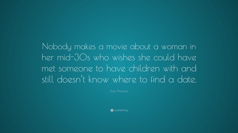 Uma Thurman Quote: “Nobody makes a movie about a woman in her mid-30s who wishes she could have met someone to have children with and still doesn’t know where to find a date.”