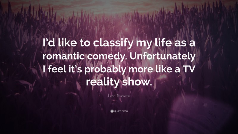 Uma Thurman Quote: “I’d like to classify my life as a romantic comedy. Unfortunately I feel it’s probably more like a TV reality show.”