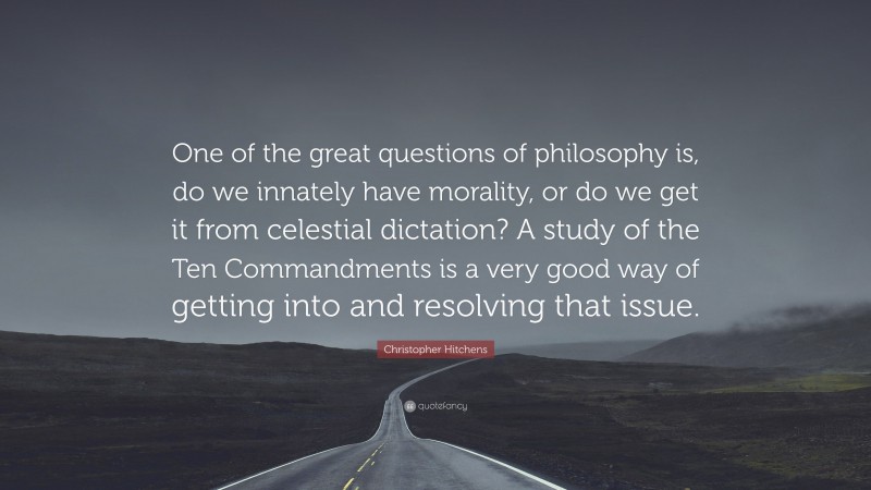 Christopher Hitchens Quote: “One of the great questions of philosophy is, do we innately have morality, or do we get it from celestial dictation? A study of the Ten Commandments is a very good way of getting into and resolving that issue.”
