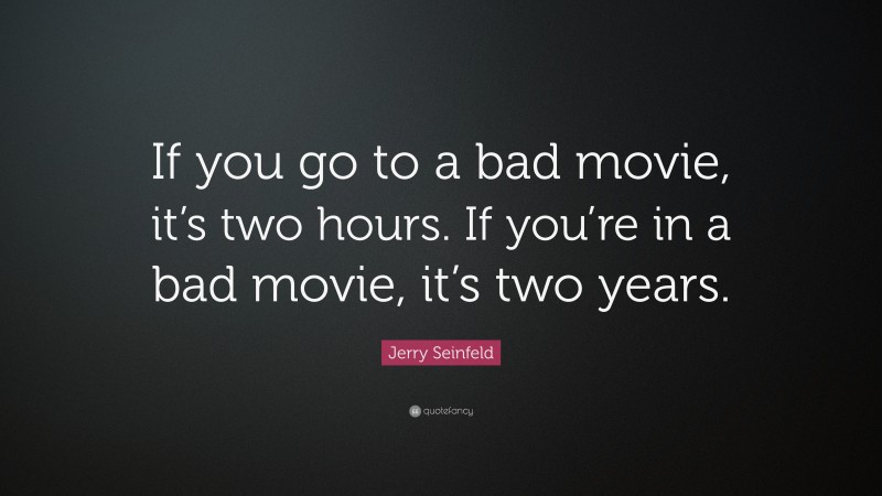 Jerry Seinfeld Quote: “If you go to a bad movie, it’s two hours. If you’re in a bad movie, it’s two years.”