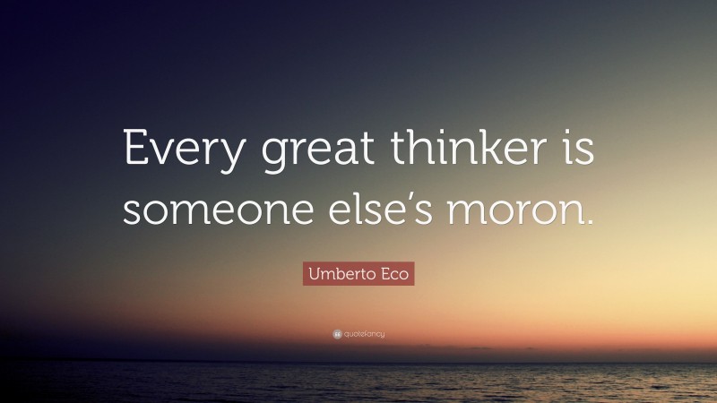 Umberto Eco Quote: “Every great thinker is someone else’s moron.”