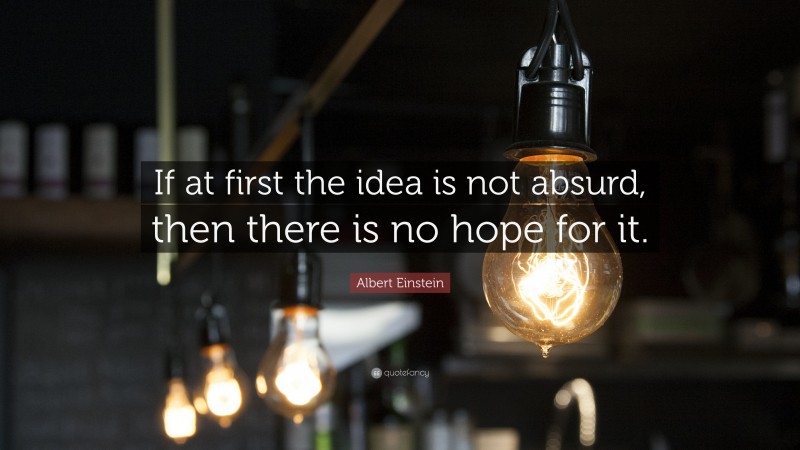 Albert Einstein Quote: “If at first the idea is not absurd, then there is no hope for it.”