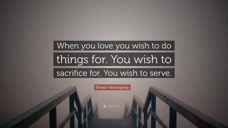 Ernest Hemingway Quote: “When you love you wish to do things for. You wish to sacrifice for. You wish to serve.”