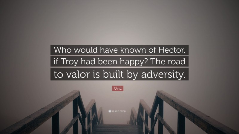 Ovid Quote: “Who would have known of Hector, if Troy had been happy? The road to valor is built by adversity.”