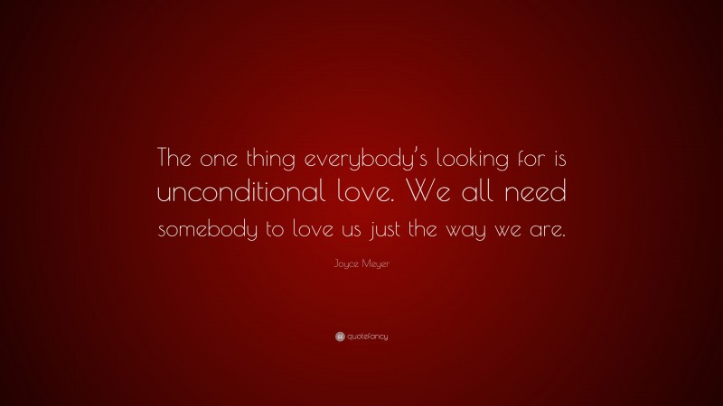 Joyce Meyer Quote: “The one thing everybody’s looking for is unconditional love. We all need somebody to love us just the way we are.”