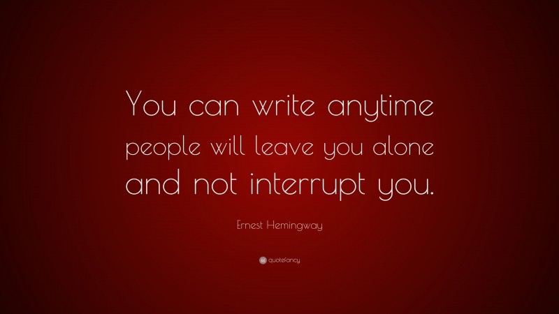 Ernest Hemingway Quote: “You can write anytime people will leave you alone and not interrupt you.”