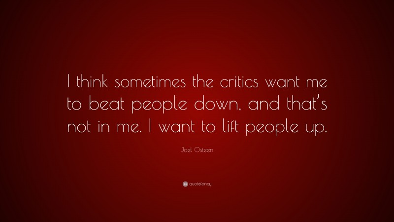 Joel Osteen Quote: “I think sometimes the critics want me to beat people down, and that’s not in me. I want to lift people up.”