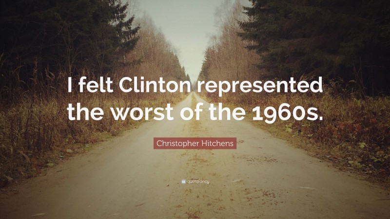 Christopher Hitchens Quote: “I felt Clinton represented the worst of the 1960s.”