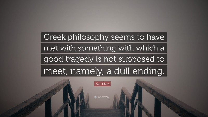 Karl Marx Quote: “Greek philosophy seems to have met with something with which a good tragedy is not supposed to meet, namely, a dull ending.”