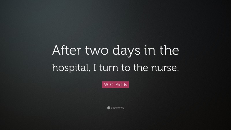 W. C. Fields Quote: “After two days in the hospital, I turn to the nurse.”