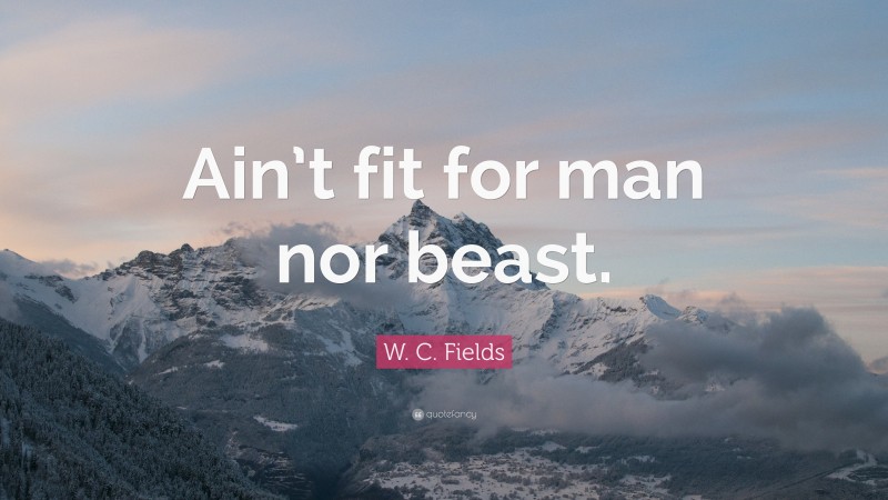 W. C. Fields Quote: “Ain’t fit for man nor beast.”