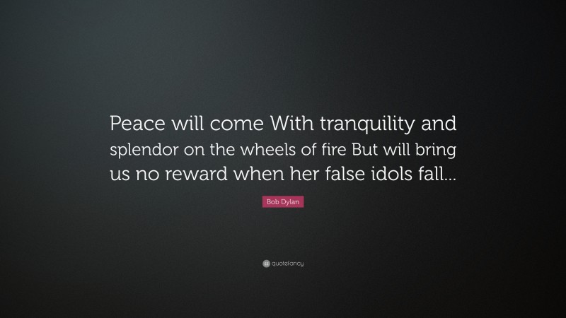 Bob Dylan Quote: “Peace will come With tranquility and splendor on the wheels of fire But will bring us no reward when her false idols fall...”