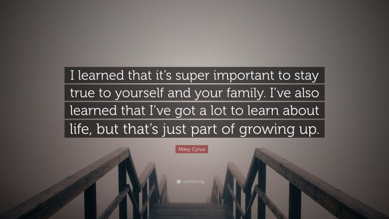 Miley Cyrus Quote: “I learned that it’s super important to stay true to yourself and your family. I’ve also learned that I’ve got a lot to learn about life, but that’s just part of growing up.”