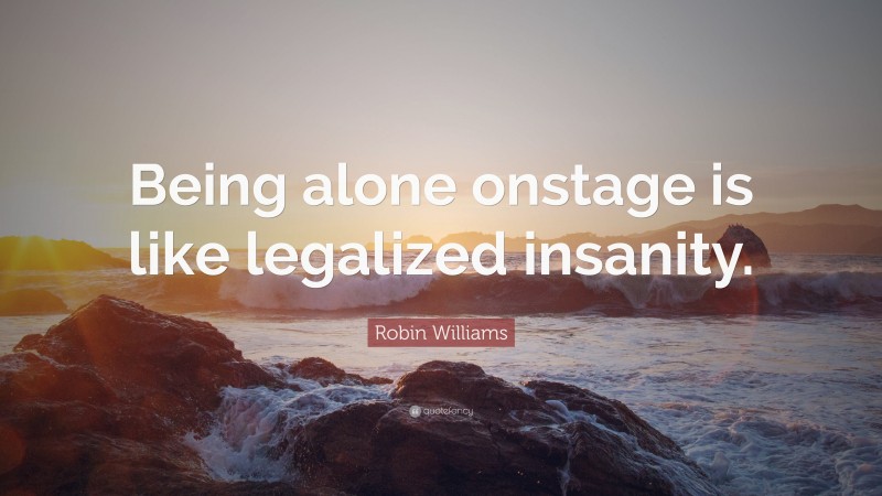 Robin Williams Quote: “Being alone onstage is like legalized insanity.”