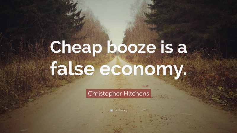 Christopher Hitchens Quote: “Cheap booze is a false economy.”