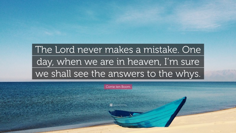 Corrie ten Boom Quote: “The Lord never makes a mistake. One day, when we are in heaven, I’m sure we shall see the answers to the whys.”