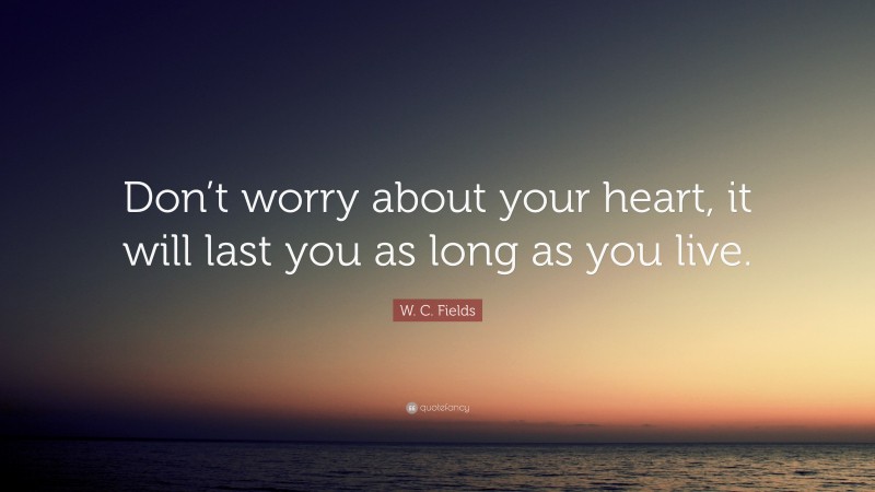 W. C. Fields Quote: “Don’t worry about your heart, it will last you as long as you live.”