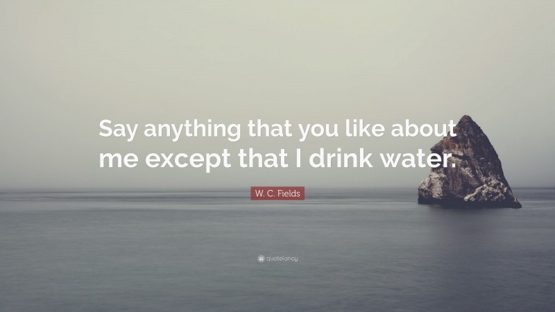 W. C. Fields Quote: “Say anything that you like about me except that I drink water.”