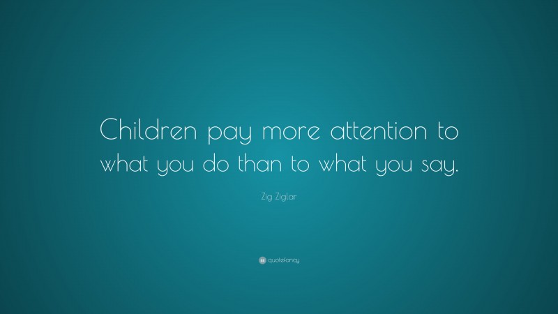 Zig Ziglar Quote: “Children pay more attention to what you do than to what you say.”