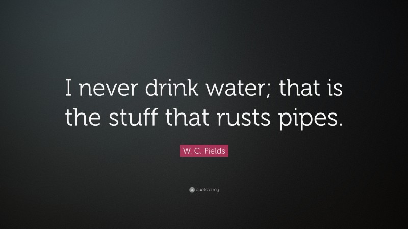 W. C. Fields Quote: “I never drink water; that is the stuff that rusts pipes.”