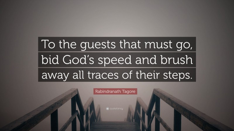 Rabindranath Tagore Quote: “To the guests that must go, bid God’s speed and brush away all traces of their steps.”