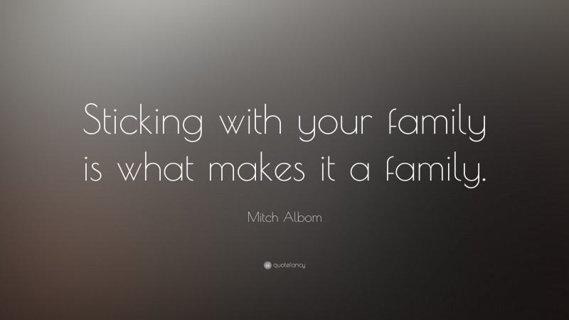 Mitch Albom Quote: “Sticking with your family is what makes it a family.”
