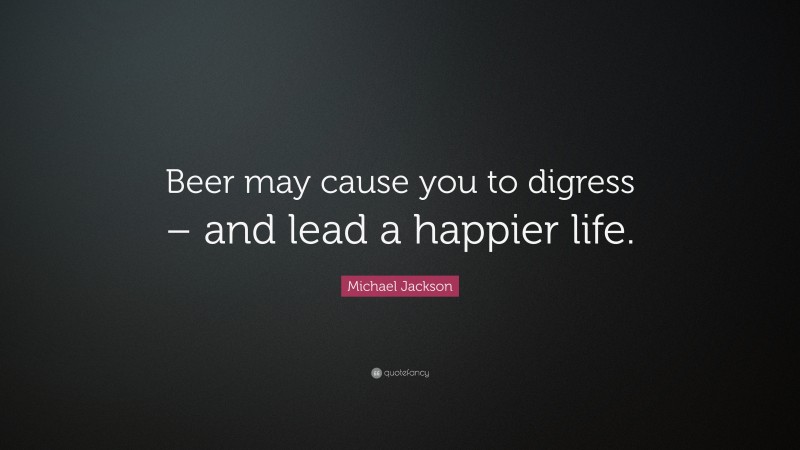 Michael Jackson Quote: “Beer may cause you to digress – and lead a happier life.”