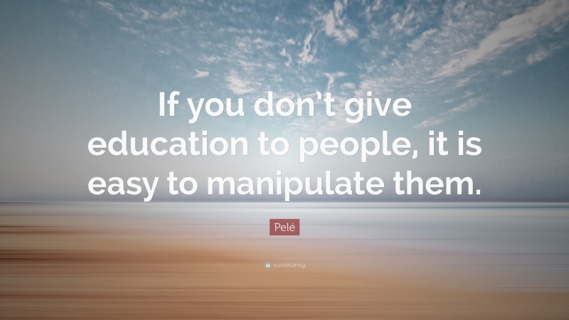 Pelé Quote: “If you don’t give education to people, it is easy to manipulate them.”