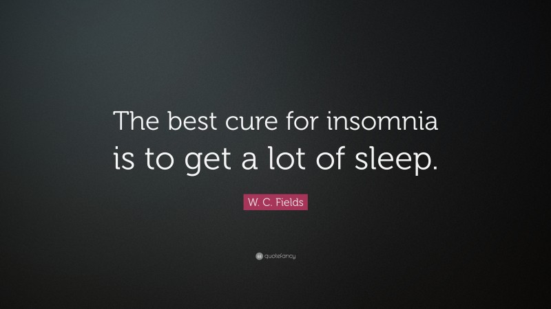 W. C. Fields Quote: “The best cure for insomnia is to get a lot of sleep.”