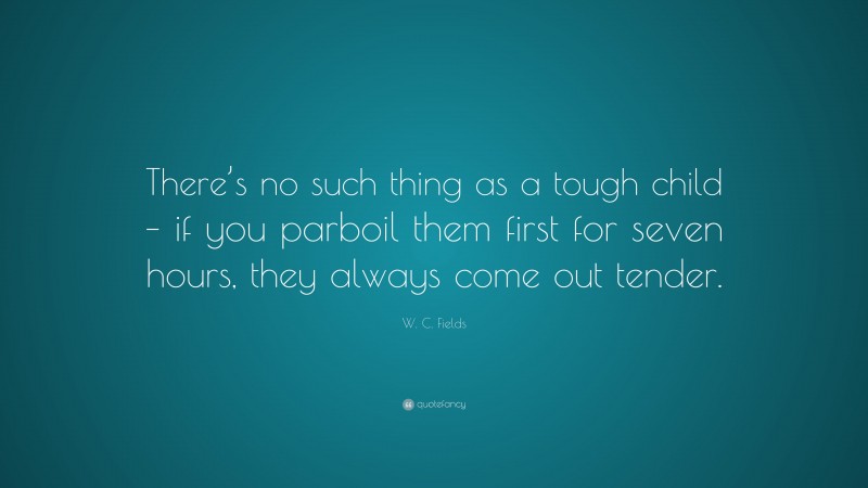 W. C. Fields Quote: “There’s no such thing as a tough child – if you parboil them first for seven hours, they always come out tender.”