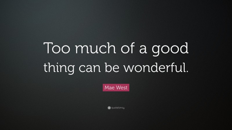 Mae West Quote: “Too much of a good thing can be wonderful.”