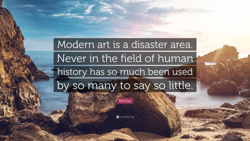 Banksy Quote: “Modern art is a disaster area. Never in the field of human history has so much been used by so many to say so little.”