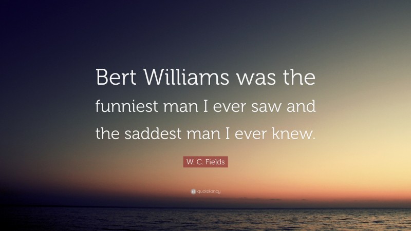 W. C. Fields Quote: “Bert Williams was the funniest man I ever saw and the saddest man I ever knew.”