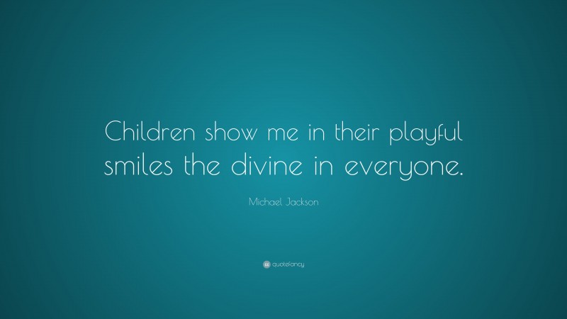 Michael Jackson Quote: “Children show me in their playful smiles the divine in everyone.”