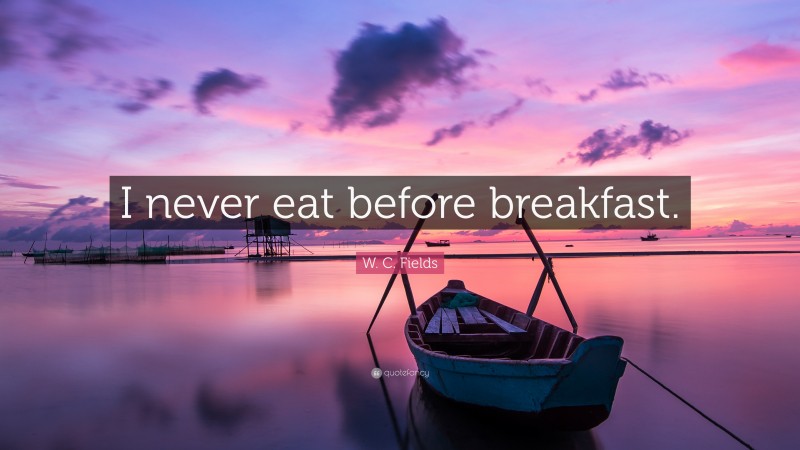 W. C. Fields Quote: “I never eat before breakfast.”