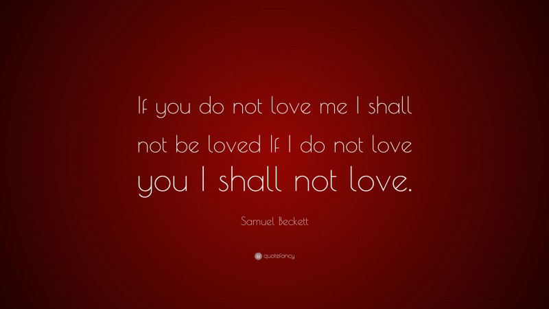 Samuel Beckett Quote: “If you do not love me I shall not be loved If I do not love you I shall not love.”
