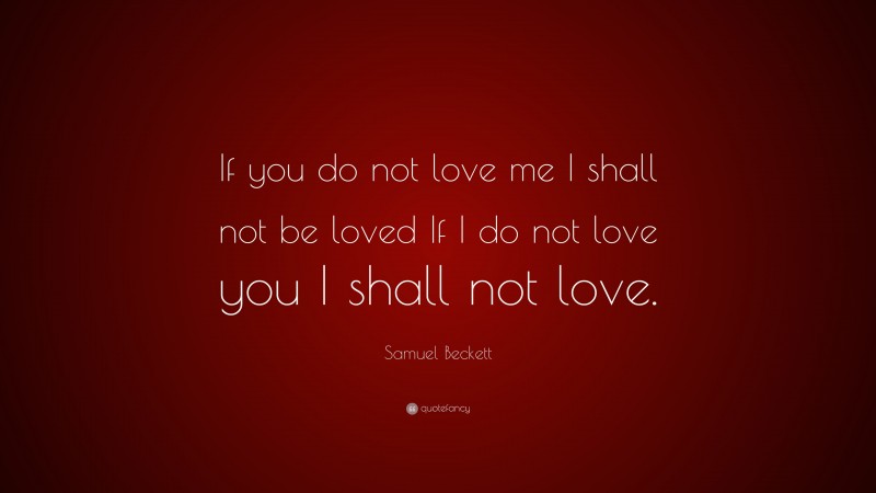 Samuel Beckett Quote: “If you do not love me I shall not be loved If I do not love you I shall not love.”