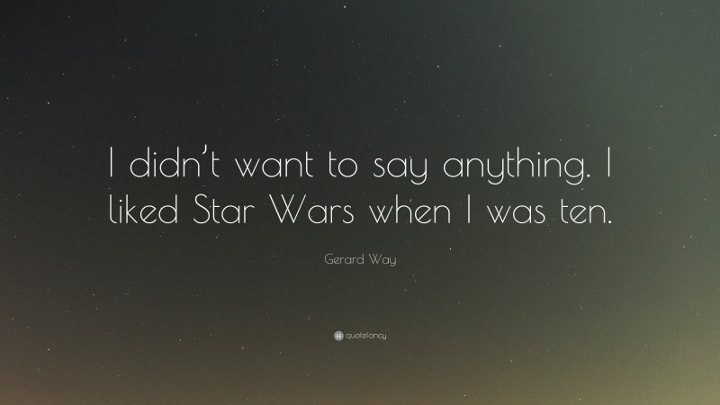 Gerard Way Quote: “I didn’t want to say anything. I liked Star Wars when I was ten.”