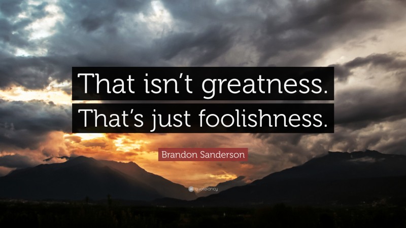 Brandon Sanderson Quote: “That isn’t greatness. That’s just foolishness.”