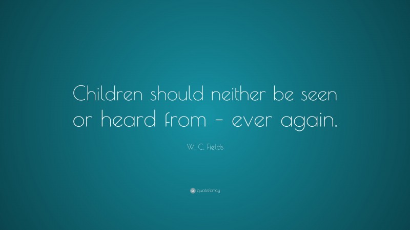 W. C. Fields Quote: “Children should neither be seen or heard from – ever again.”