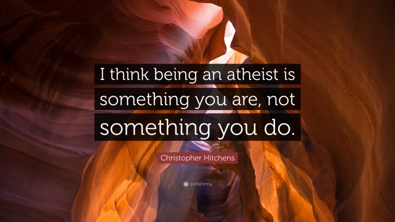 Christopher Hitchens Quote: “I think being an atheist is something you are, not something you do.”