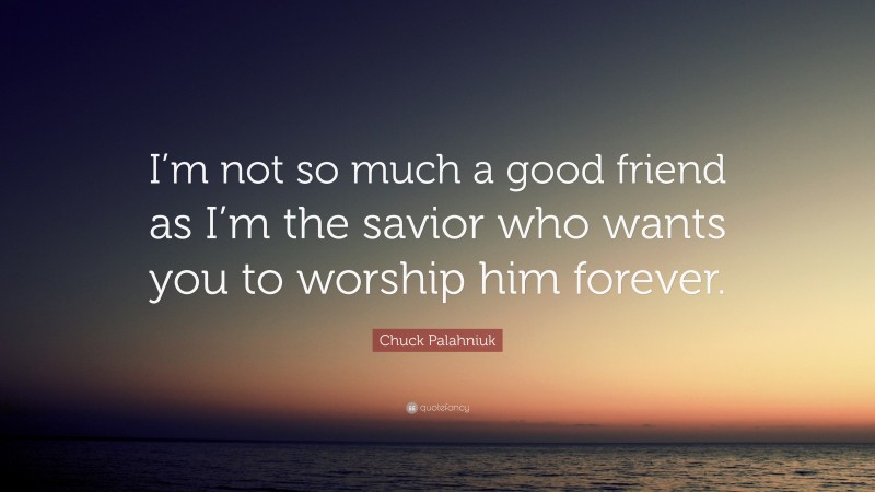 Chuck Palahniuk Quote: “I’m not so much a good friend as I’m the savior who wants you to worship him forever.”
