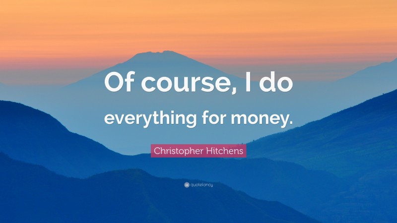 Christopher Hitchens Quote: “Of course, I do everything for money.”
