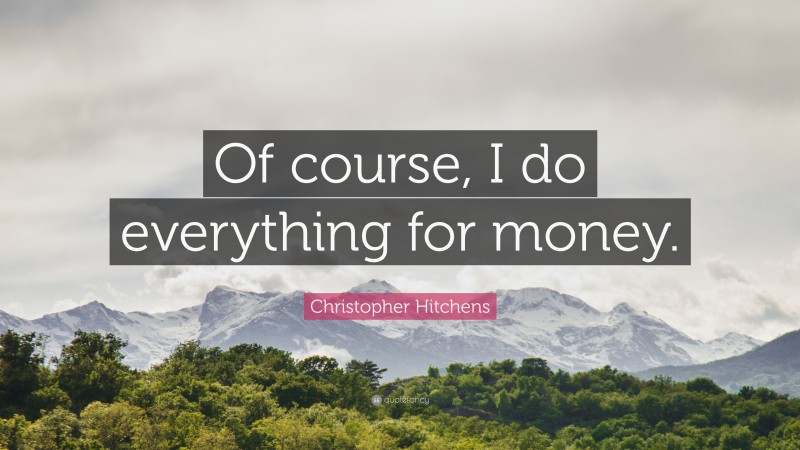 Christopher Hitchens Quote: “Of course, I do everything for money.”