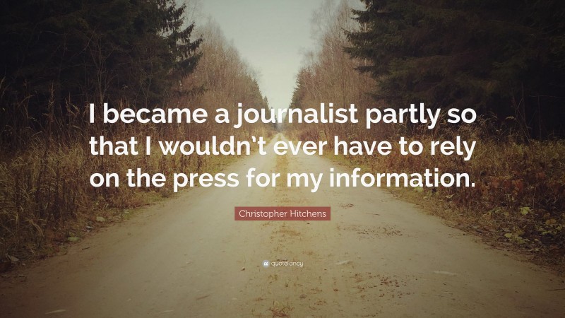 Christopher Hitchens Quote: “I became a journalist partly so that I wouldn’t ever have to rely on the press for my information.”