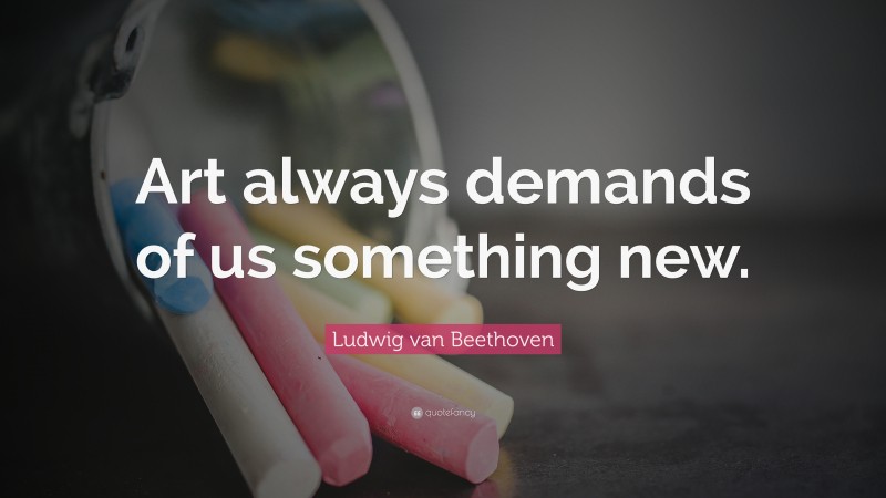 Ludwig van Beethoven Quote: “Art always demands of us something new.”